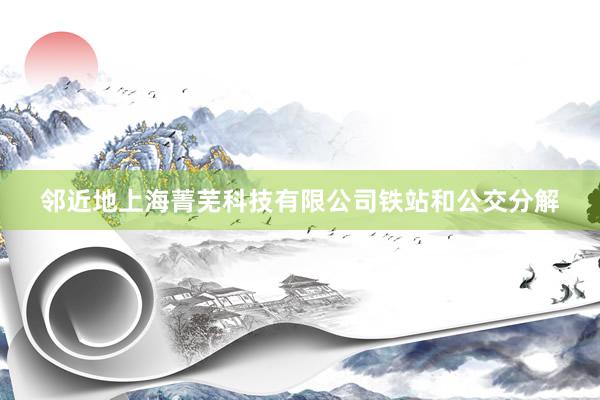 邻近地上海菁芜科技有限公司铁站和公交分解