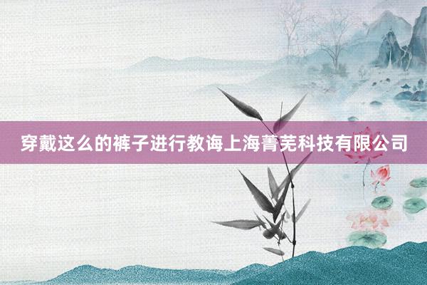 穿戴这么的裤子进行教诲上海菁芜科技有限公司