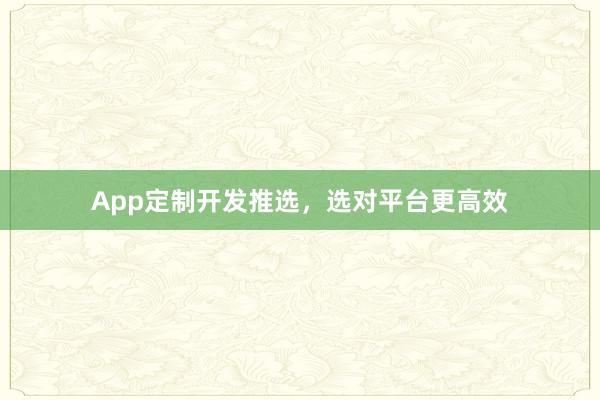 App定制开发推选，选对平台更高效