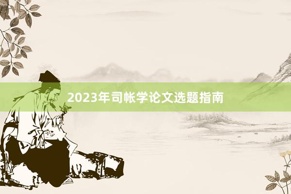 2023年司帐学论文选题指南