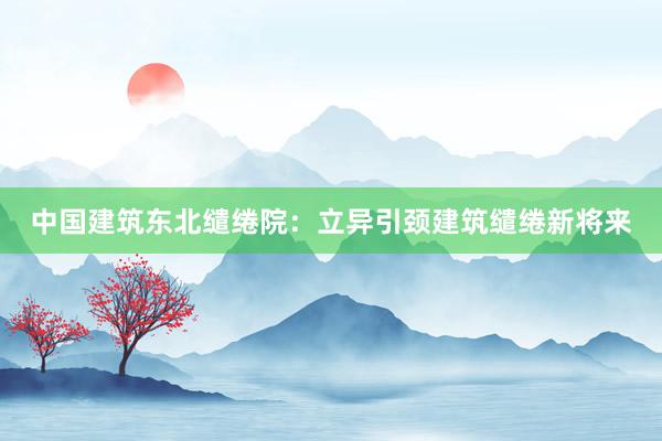 中国建筑东北缱绻院：立异引颈建筑缱绻新将来