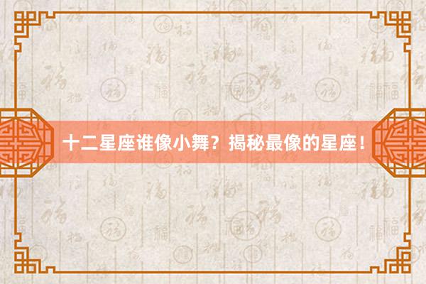 十二星座谁像小舞？揭秘最像的星座！