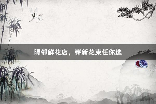 隔邻鲜花店，崭新花束任你选