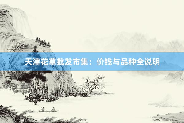 天津花草批发市集:价钱与品种全说明
