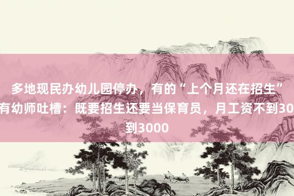 多地现民办幼儿园停办，有的“上个月还在招生”！有幼师吐槽：既要招生还要当保育员，月工资不到3000