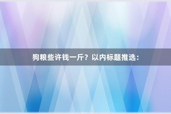 狗粮些许钱一斤？以内标题推选：