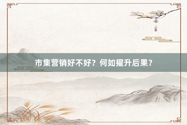 市集营销好不好？何如擢升后果？